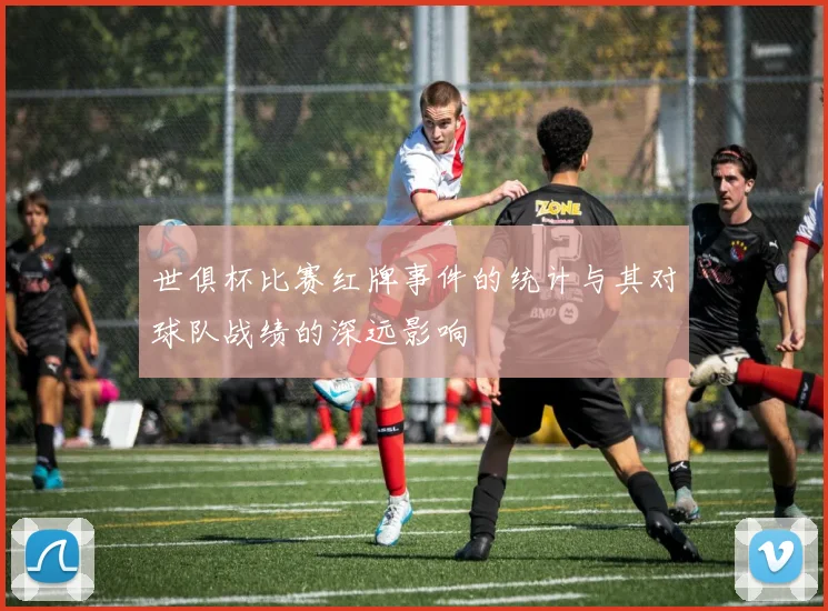 世俱杯比赛红牌事件的统计与其对球队战绩的深远影响
