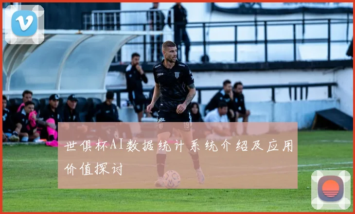 世俱杯AI数据统计系统介绍及应用价值探讨