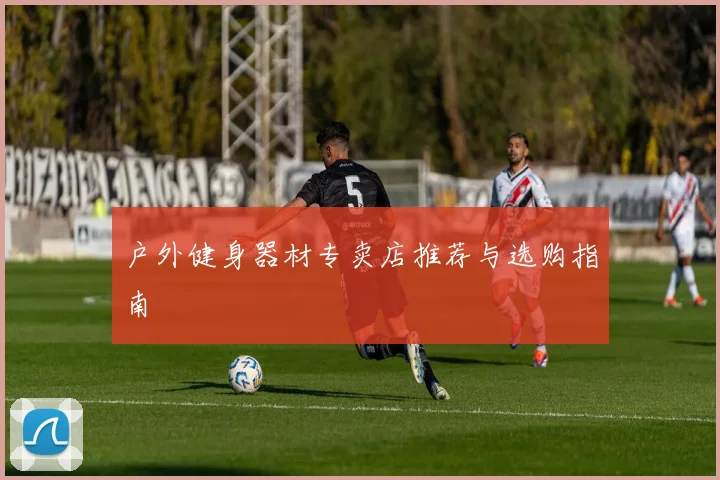 户外健身器材专卖店推荐与选购指南