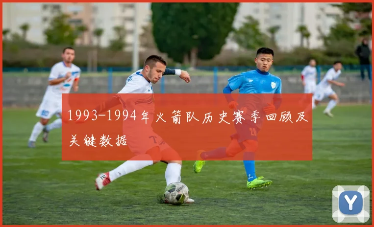 1993-1994年火箭队历史赛季回顾及关键数据