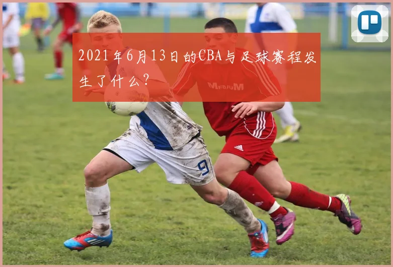 2021年6月13日的CBA与足球赛程发生了什么？