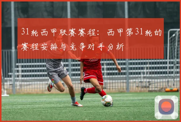 31轮西甲联赛赛程：西甲第31轮的赛程安排与竞争对手分析
