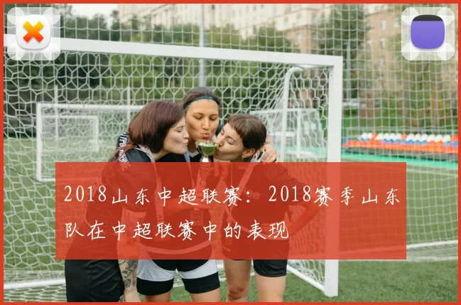 2018山东中超联赛：2018赛季山东队在中超联赛中的表现
