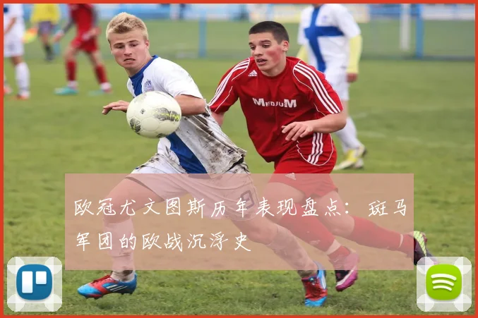 欧冠尤文图斯历年表现盘点:斑马军团的欧战沉浮史