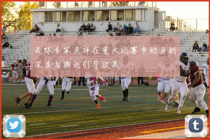 足球专家点评在重大比赛中的分析深度与舆论引导效果