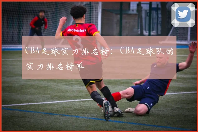 CBA足球实力排名榜：CBA足球队的实力排名榜单