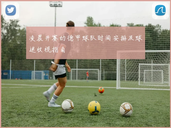 凌晨开赛的德甲球队时间安排及球迷收视指南