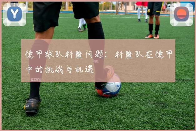 德甲球队科隆问题:科隆队在德甲中的挑战与机遇