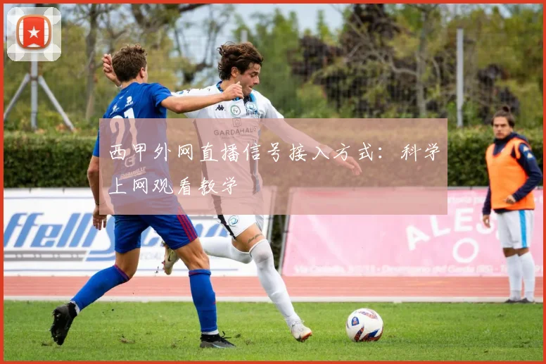 西甲外网直播信号接入方式：科学上网观看教学